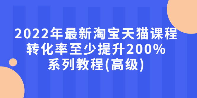 【副业项目3125期】2022年怎么让淘宝天猫转化率提高200%系列课程-天下副业