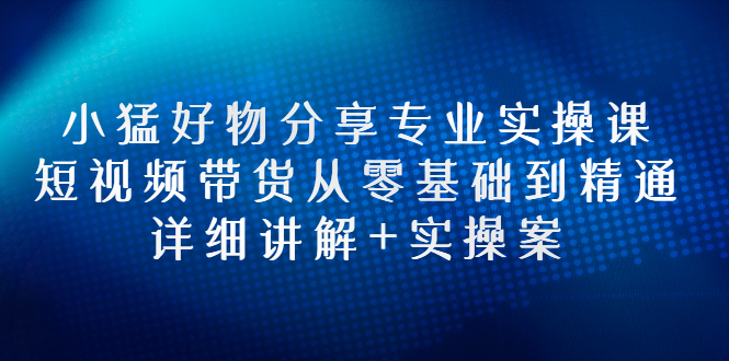 【副业项目3130期】小猛好物分享专业实操课，抖音短视频带货从入门到精通，详细讲解+实操案-天下副业