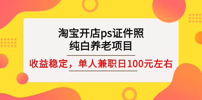 【副业项目3135期】淘宝开店ps证件照项目，单人兼职稳定日100元 (教程+软件+素材)ps赚钱-天下副业