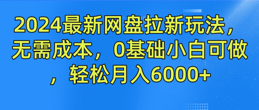 2024最新网盘拉新玩法，无需成本，0基础小白可做，轻松月入6000+-天下副业