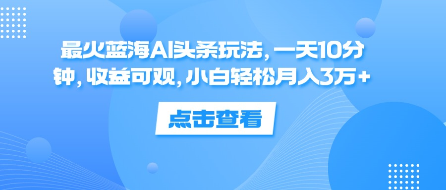 一天10分钟，收益可观，小白轻松月入3万+，最火蓝海AI头条玩法-天下副业