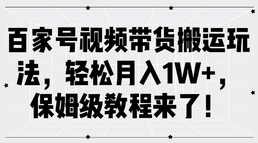 百家号视频带货搬运玩法，轻松月入1W+，保姆级教程来了！-天下副业