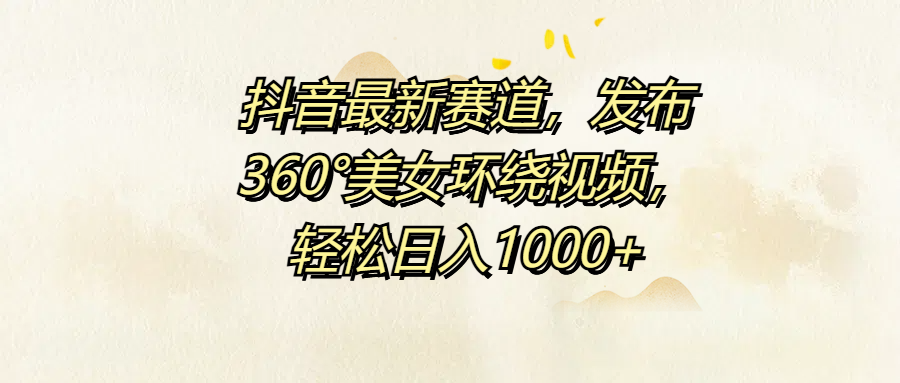 抖音最新赛道，发布360°美女环绕视频，轻松日入1000+-天下副业