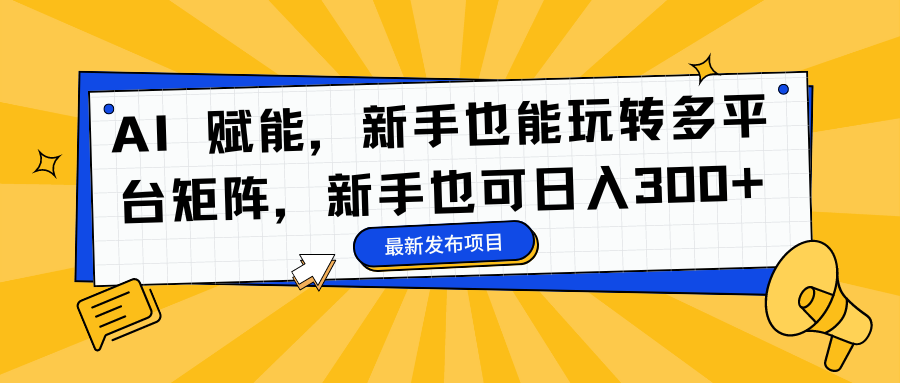 AI 赋能，新手也能玩转多平台矩阵，新手也可日入300+-天下副业