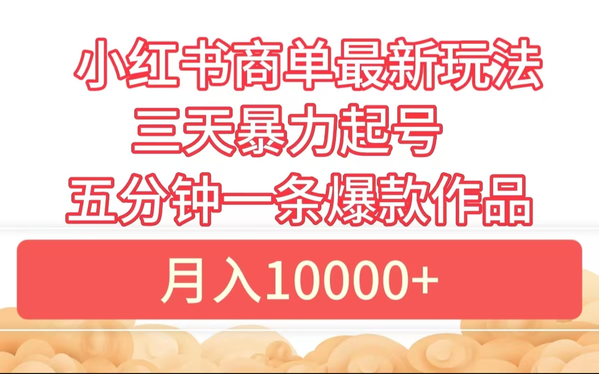 小红书商单最新玩法 3天暴力起号 5分钟一条爆款作品 月入10000+-天下副业