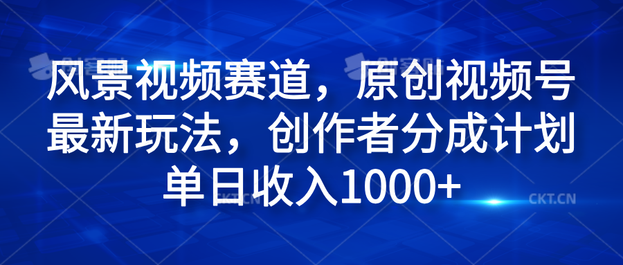 风景视频赛道，原创视频号最新玩法，创作者分成计划单日收入1000+-天下副业