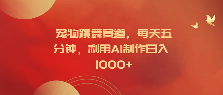 宠物跳舞赛道，每天五分钟，利用AI制作日入1000+-天下副业