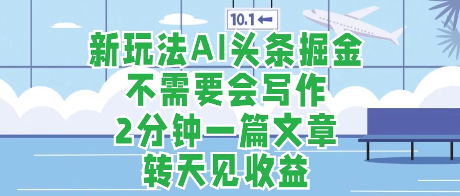 新玩法AI头条掘金，顺应大局总不会错，2分钟一篇原创文章，不需要会写作，AI自动生成，转天见收益，长久可操作，小白直接上手毫无压力-天下副业