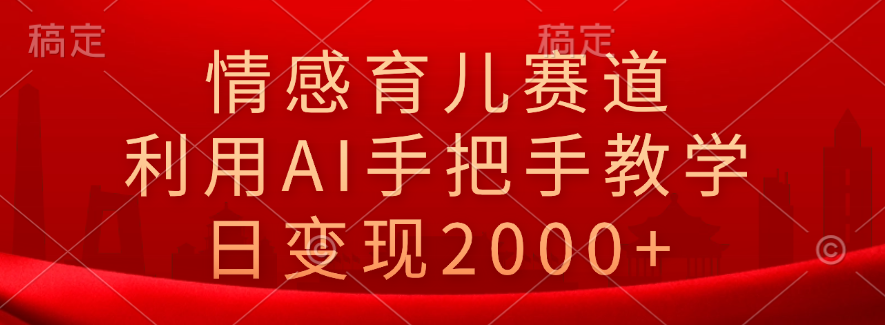 情感育儿赛道，利用AI手把手教学，日变现2000+-天下副业