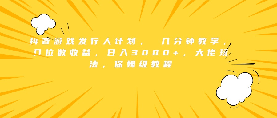 抖音游戏发行人计划， 几分钟教学，几位数收益，日入3000+，大佬玩法，保姆级教程-天下副业