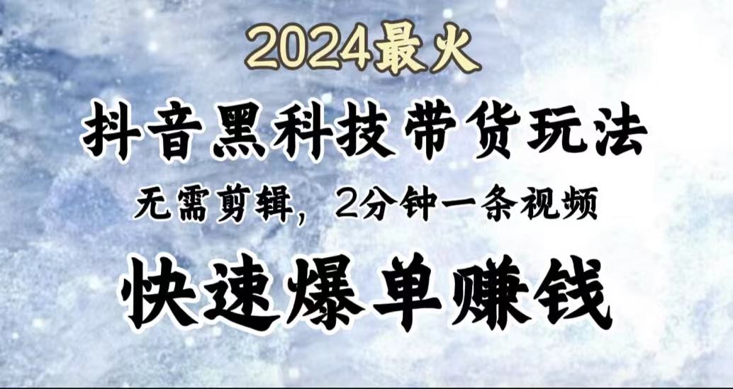 2024最火，抖音黑科技带货玩法，无需剪辑基础，2分钟一条作品，快速爆单-天下副业