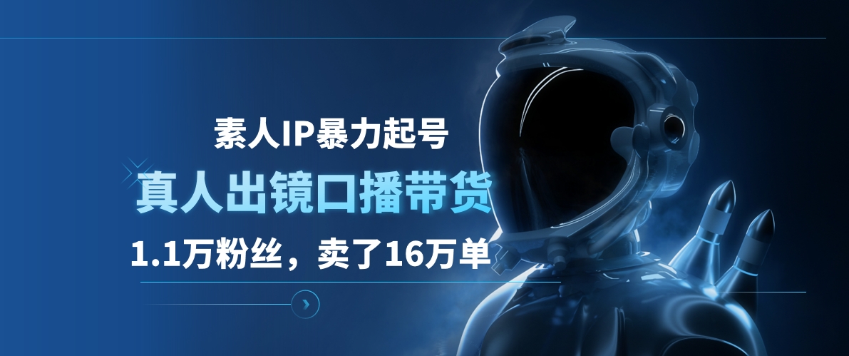 素人IP暴力起号，真人出镜口播带货，1.1万粉丝，卖了16万单-天下副业