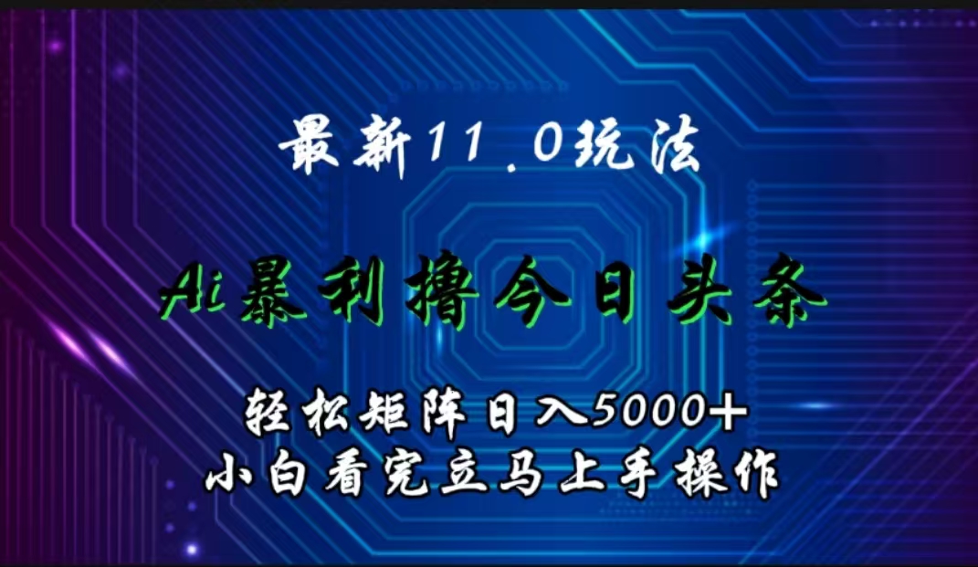 最新11.0玩法 AI辅助撸今日头条轻松实现矩阵日入5000+小白看完即可上手矩阵操作-天下副业