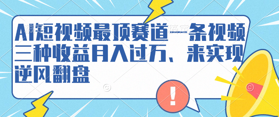 AI短视频最顶赛道，一条视频三种收益月入过万、来实现逆风翻盘-天下副业