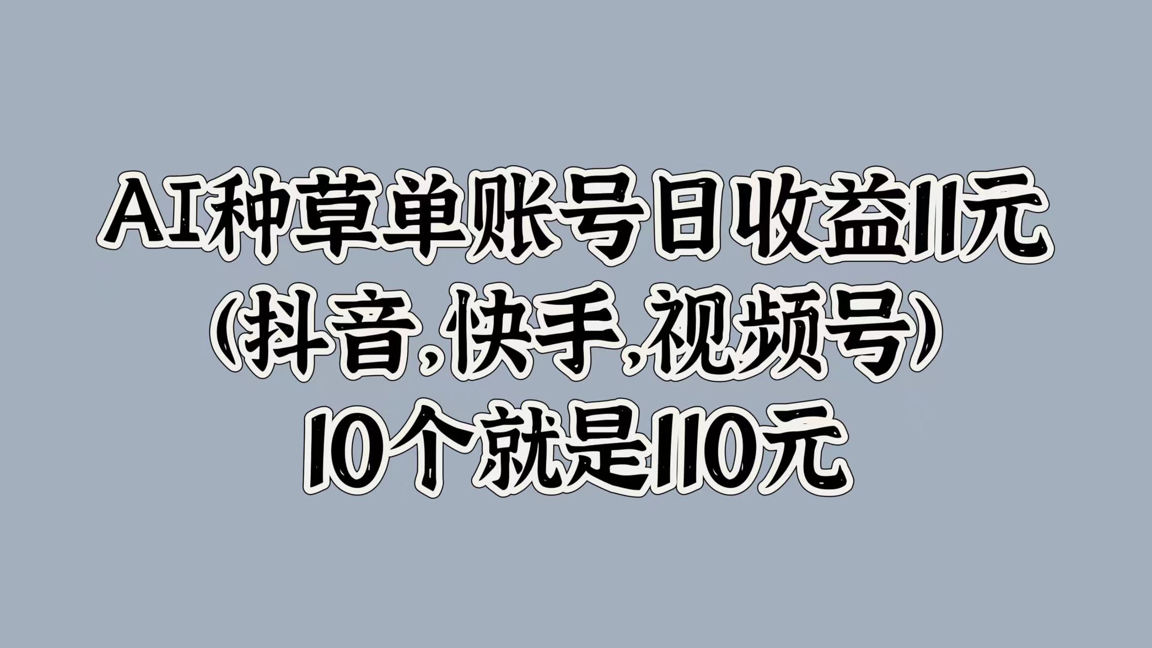 AI种草单账号日收益11元(抖音，快手，视频号)，10个就是110元-天下副业