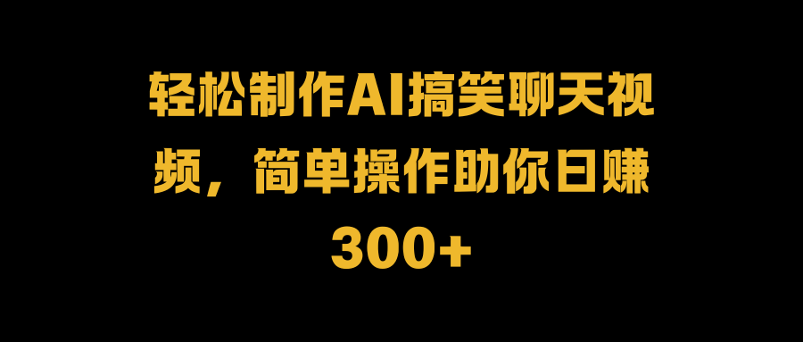 轻松制作AI搞笑聊天视频，简单操作助你日赚300+-天下副业
