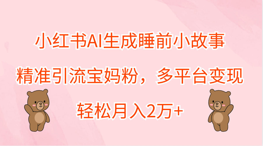 小红书AI生成睡前小故事，精准引流宝妈粉，轻松月入2万+，多平台变现-天下副业