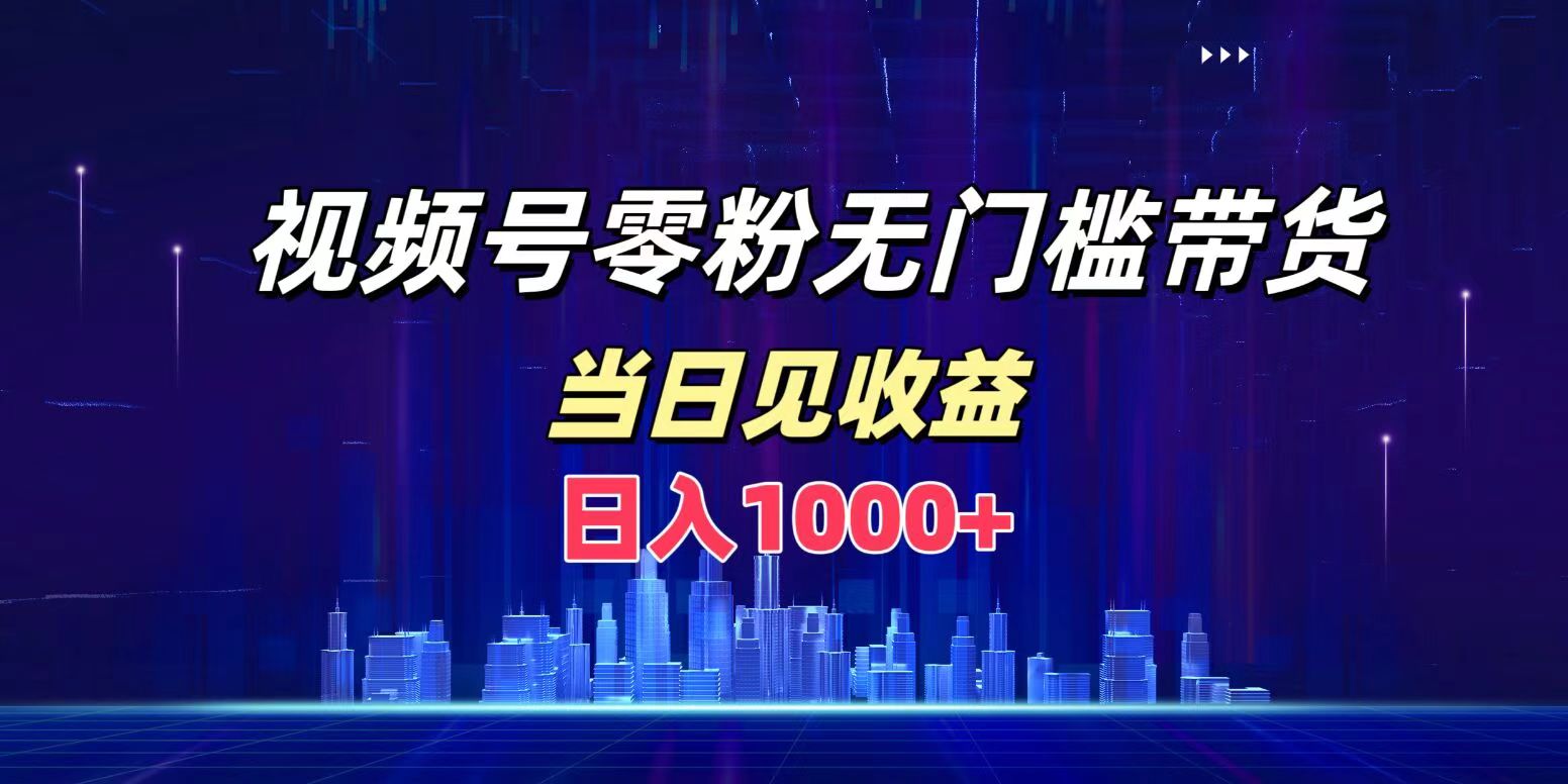 视频号0粉无门槛带货，日入1000+，当天见收益-天下副业