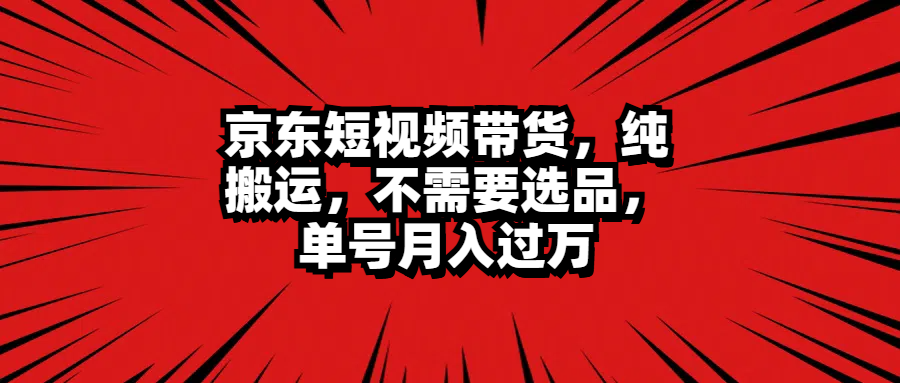 京东短视频带货，纯搬运，不需要选品，单号月入过万-天下副业