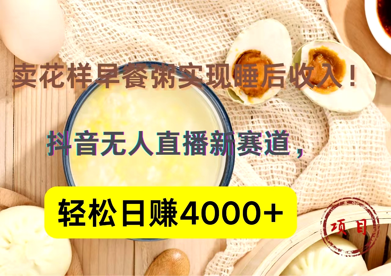 抖音卖花样早餐粥直播新赛道，轻松日赚4000+实现睡后收入！-天下副业