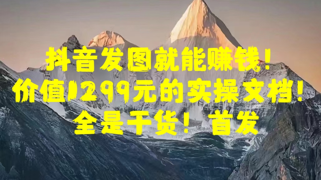 抖音发图就能赚钱！价值1299元的实操文档，全是干货！首发-天下副业