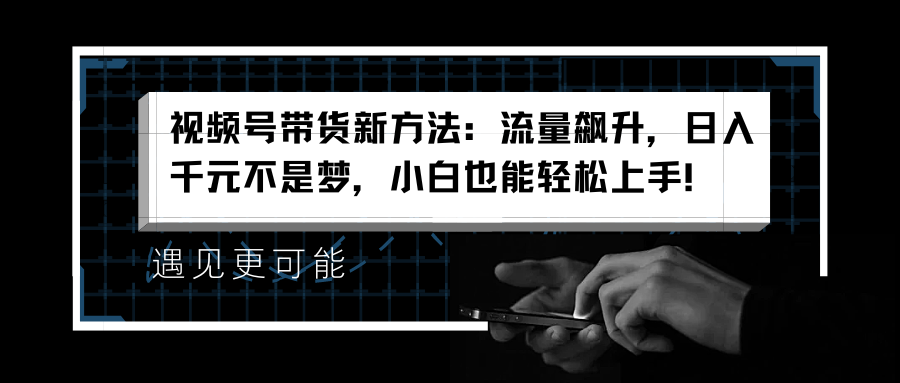 视频号带货新方法：流量飙升，日入千元不是梦，小白也能轻松上手！-天下副业