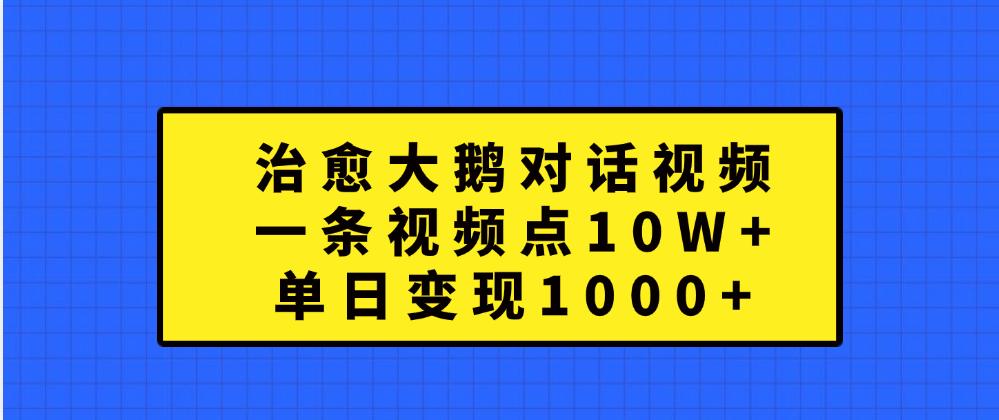 治愈大鹅对话一条视频点赞 10W+，单日变现1000+-天下副业