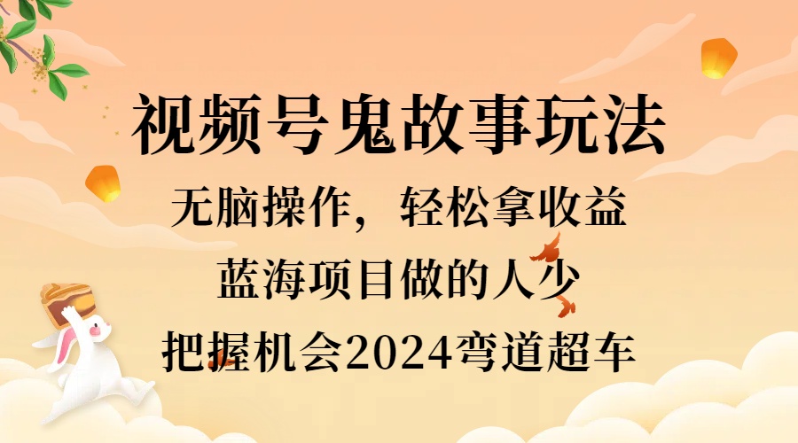 视频号冷门玩法，无脑操作，小白轻松上手拿收益，鬼故事流量爆火，轻松三位数，2024实现弯道超车-天下副业