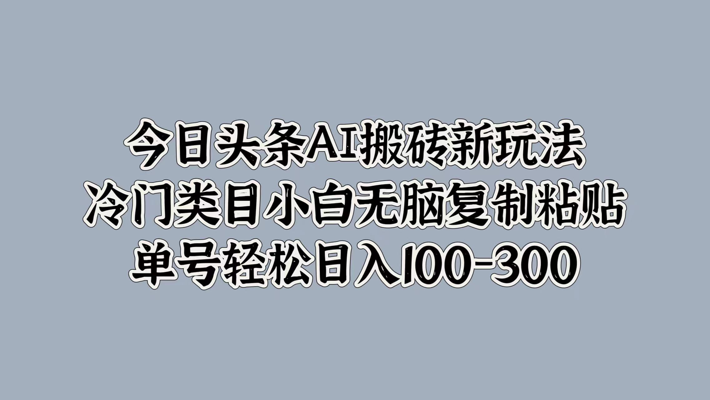 今日头条AI搬砖新玩法，冷门类目小白无脑复制粘贴，单号轻松日入100-300-天下副业
