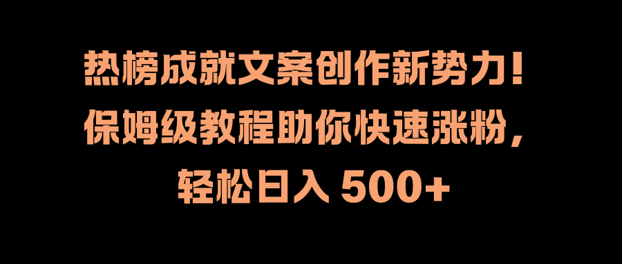 热榜成就文案创作新势力！保姆级教程助你快速涨粉，轻松日入 500+-天下副业