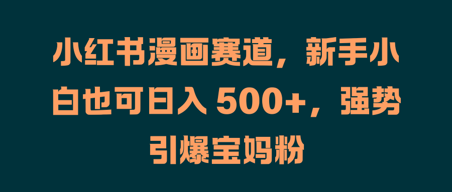 小红书漫画赛道，新手小白也可日入 500+，强势引爆宝妈粉-天下副业