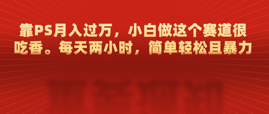 靠PS月入过万，每天两小时，简单轻松且暴，小白做这个赛道很吃香-天下副业