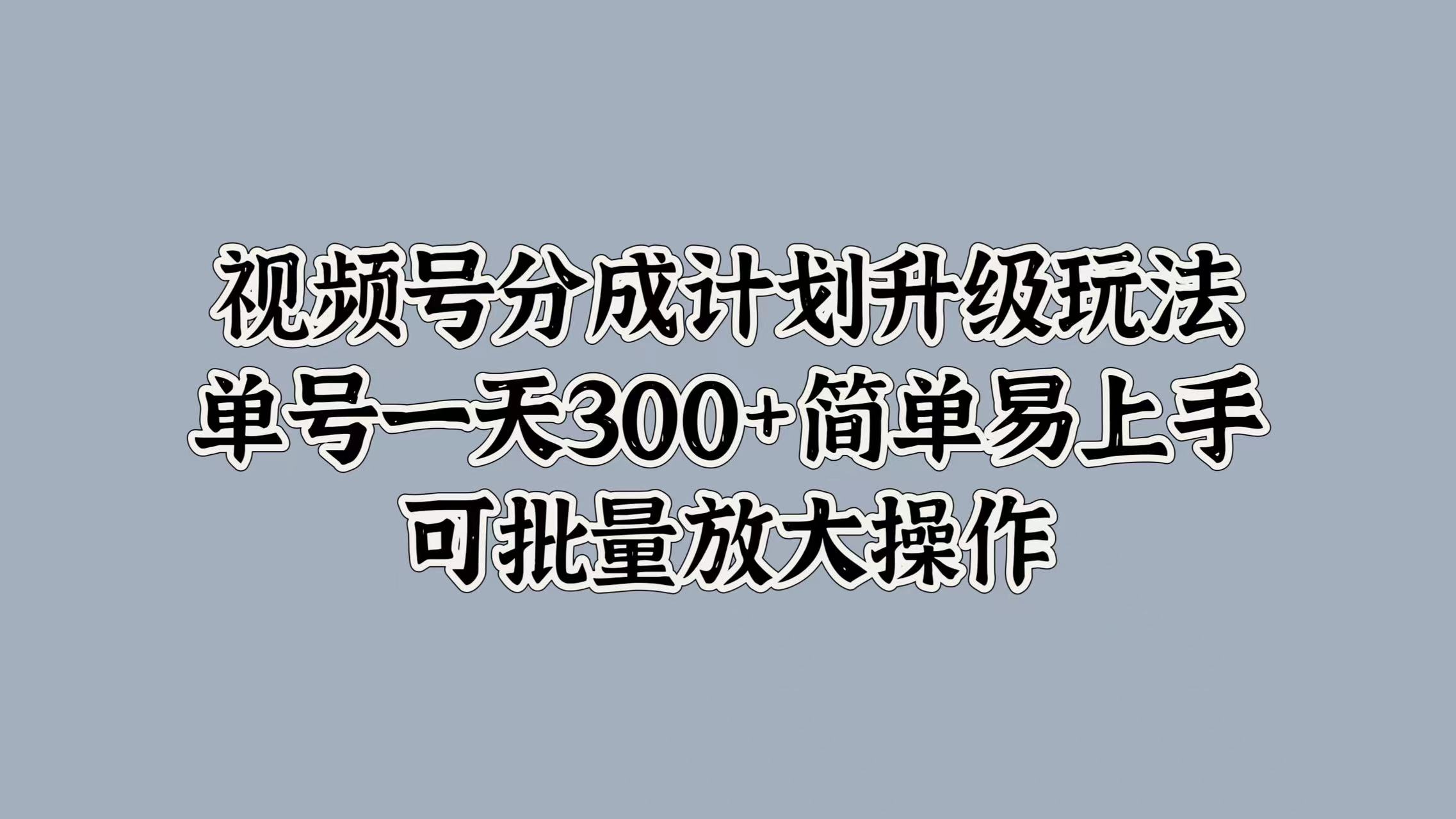 视频号分成计划升级玩法，单号一天300+简单易上手，可批量放大操作-天下副业