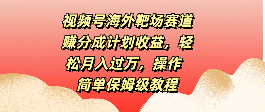视频号海外靶场赛道赚分成计划收益，轻松月入过万，操作简单保姆级教程-天下副业