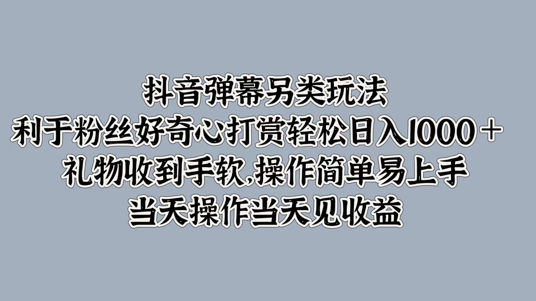 抖音弹幕另类玩法，利于粉丝好奇心打赏轻松日入1000＋ 礼物收到手软，操作简单易上手，当天操作当天见收益-天下副业