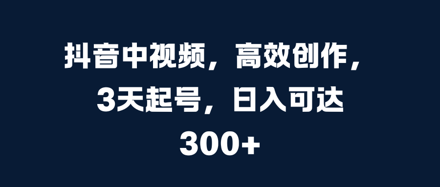 抖音中视频，高效创作，3天起号，日入可达300+-天下副业
