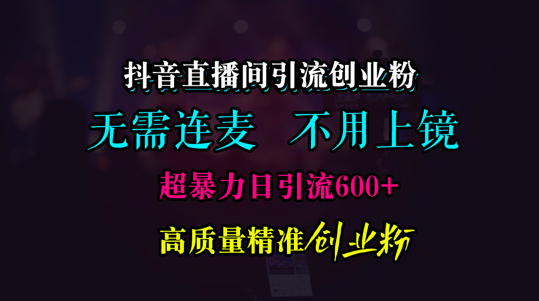抖音直播间引流创业粉，无需连麦、无需上镜，超暴力日引流600+高质量精准创业粉-天下副业