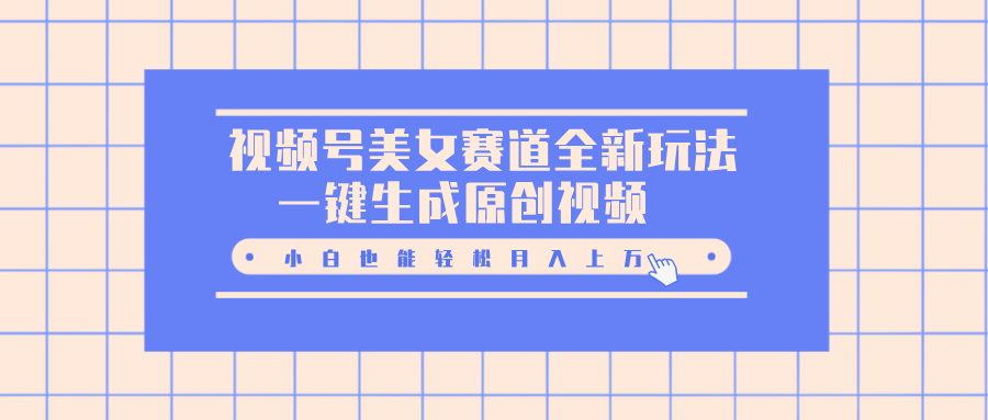 视频号美女赛道全新玩法，一键生成原创视频，小白也能轻松月入上万-天下副业
