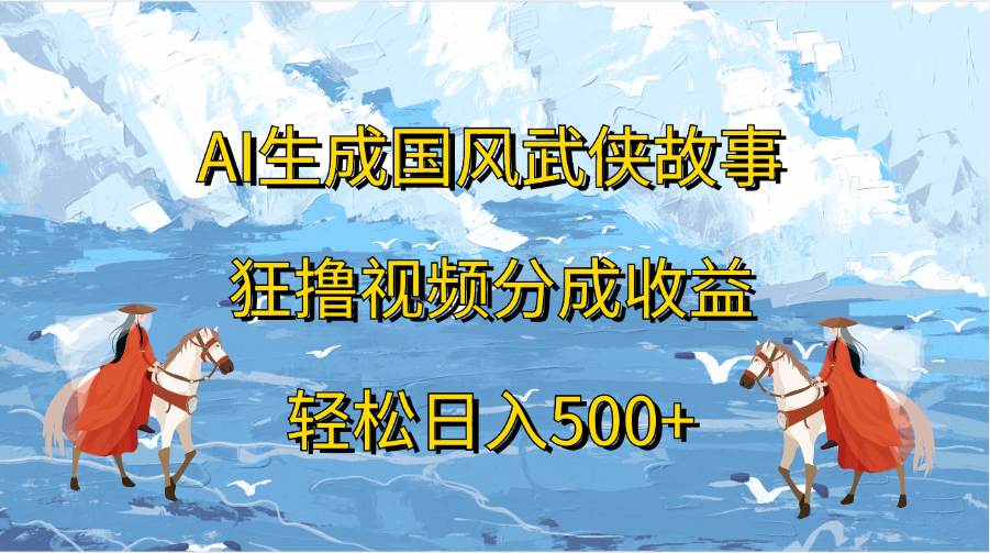 AI生成国风武侠故事，狂撸视频分成收益，轻松日入500+-天下副业