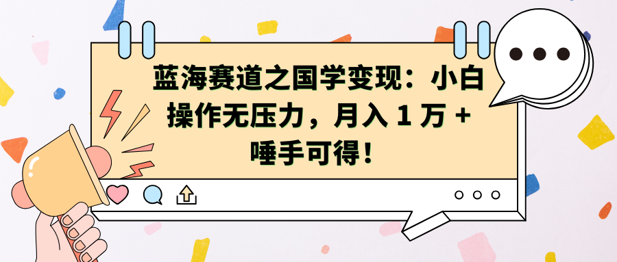 蓝海赛道之国学变现：小白操作无压力，月入 1 万 + 唾手可得！-天下副业