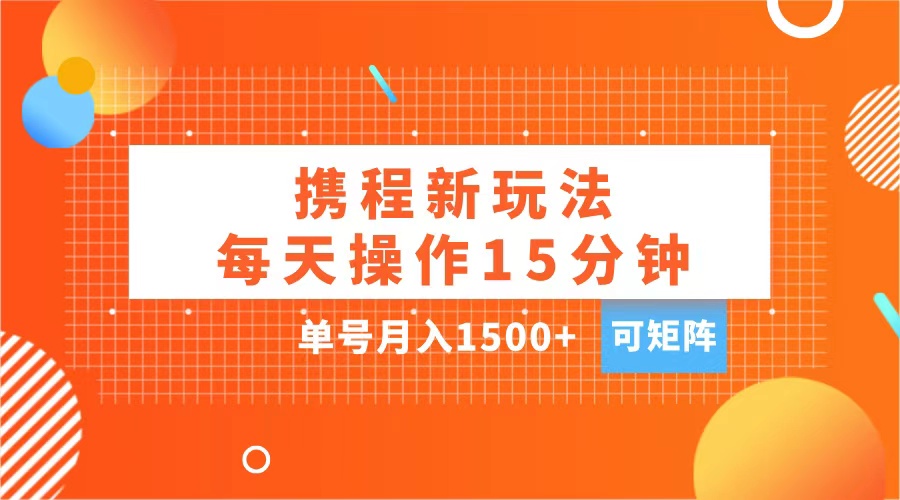 玩赚携程APP，每天简单操作15分钟，单号月入1500+，可矩阵-天下副业