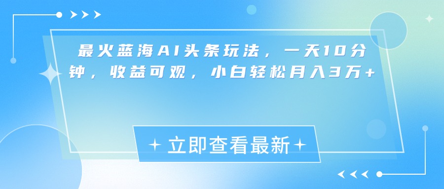 最新蓝海AI头条玩法，一天10分钟，收益可观，小白轻松月入3万+-天下副业