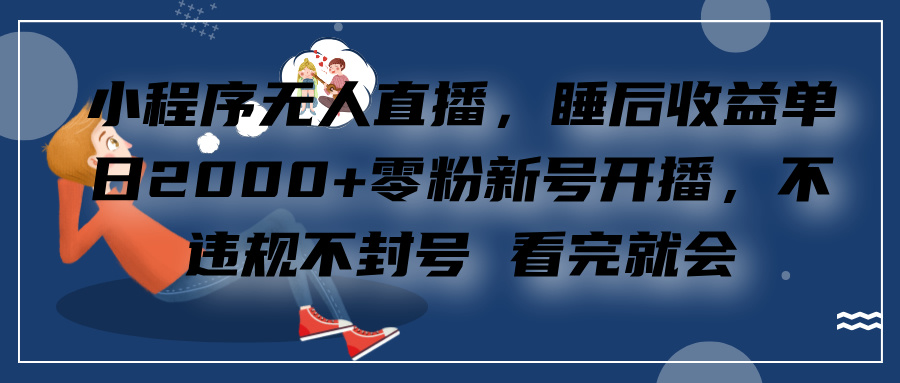 小程序无人直播，零粉新号开播，不违规不封号 看完就会+睡后收益单日2000-天下副业