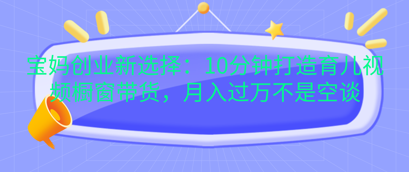 宝妈创业新选择：10分钟打造育儿视频橱窗带货，月入过万不是空谈-天下副业