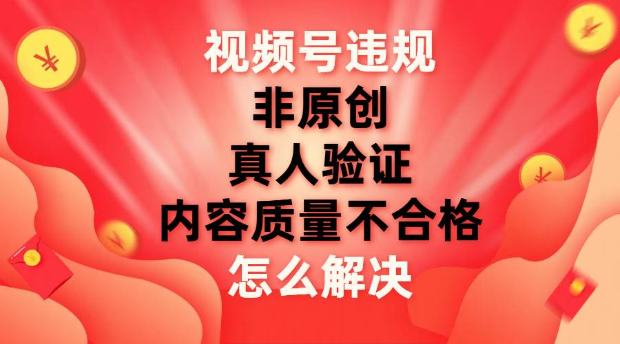 最新视频号【非原创，内容质量不合格，真人验证】违规怎么解决-天下副业