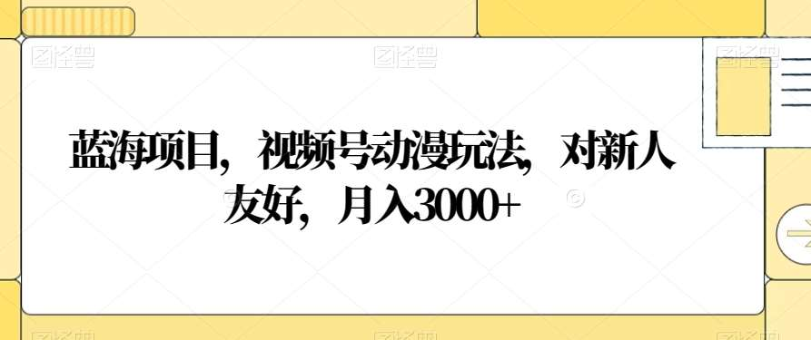 视频号动漫玩法，对新人友好，月入3000+，蓝海项目-天下副业
