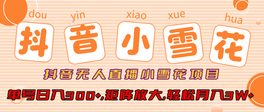 抖音无人直播，小雪花项目，单号日入300+,矩阵放大,轻松月入3W+-天下副业