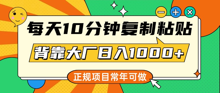 每天10分钟，复制粘贴，背靠大厂日入1000+，正规项目，常年可做-天下副业