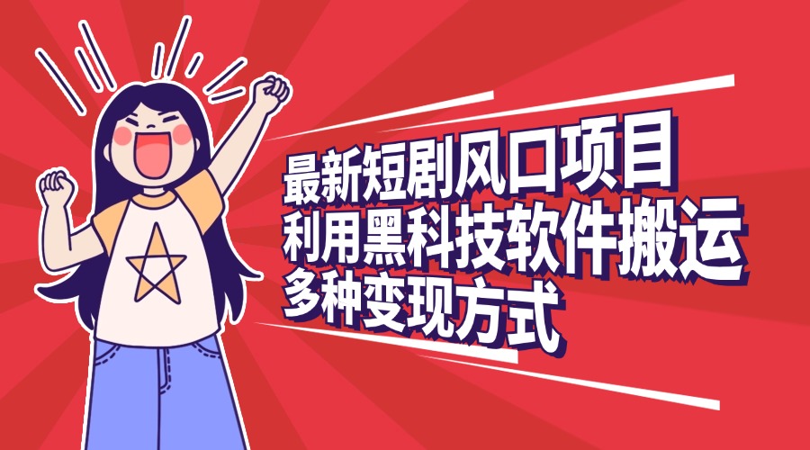 最新短剧风口项目，利用黑科技软件搬运，多种变现方式-天下副业