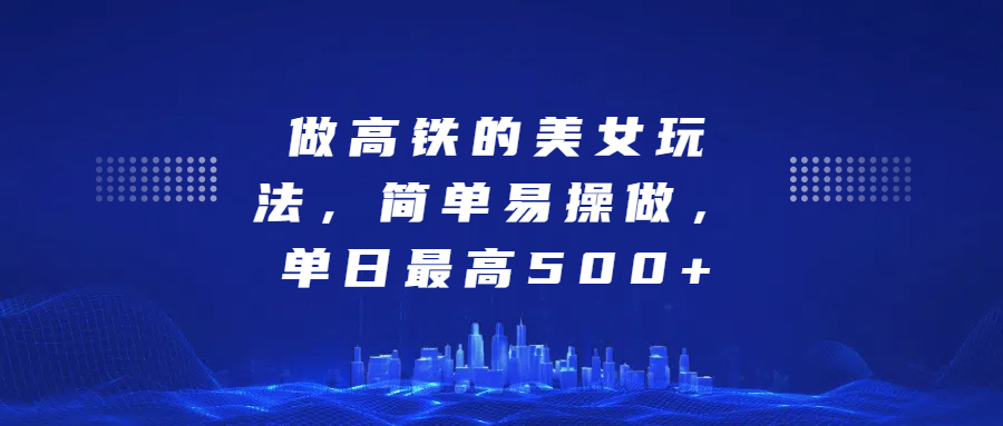 做高铁的美女玩法，简单易操做，单日最高500+-天下副业